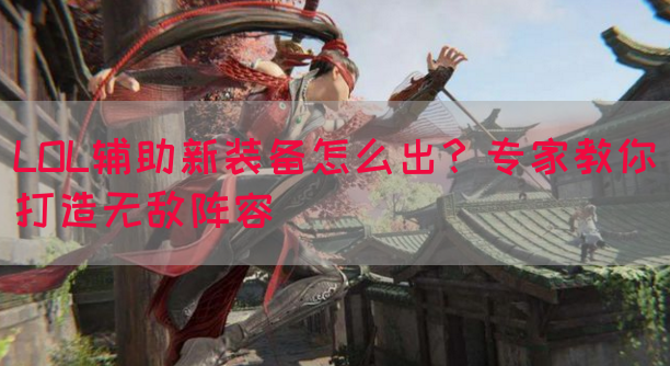 LOL辅助新装备怎么出？专家教你打造无敌阵容