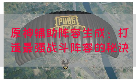 原神辅助阵容生成：打造最强战斗阵容的秘诀