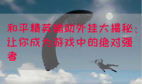 和平精英辅助外挂大揭秘：让你成为游戏中的绝对强者