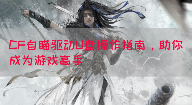 CF自瞄驱动U盘操作指南，助你成为游戏高手