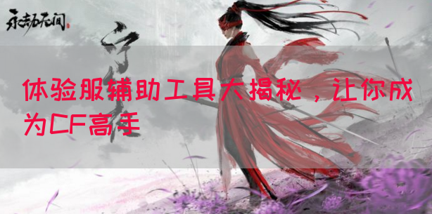 体验服辅助工具大揭秘，让你成为CF高手