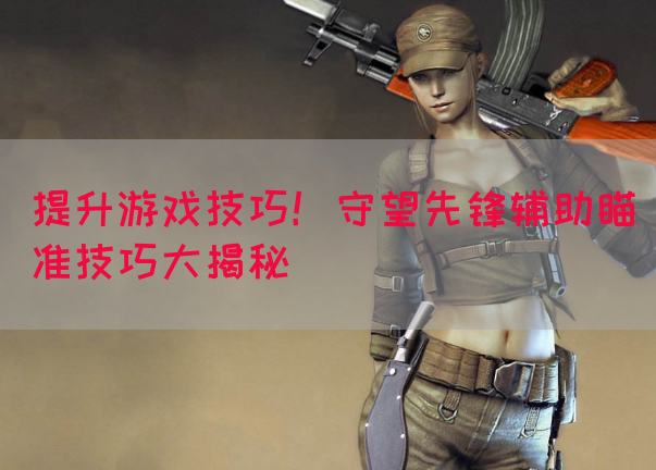 提升游戏技巧！守望先锋辅助瞄准技巧大揭秘