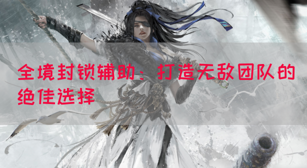 全境封锁辅助：打造无敌团队的绝佳选择
