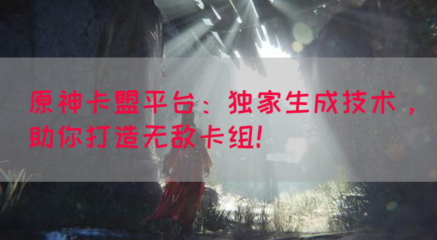 原神卡盟平台：独家生成技术，助你打造无敌卡组！