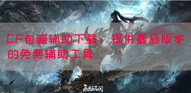 CF自瞄辅助下载：提供最新版本的免费辅助工具