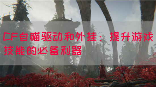 CF自瞄驱动和外挂：提升游戏技能的必备利器