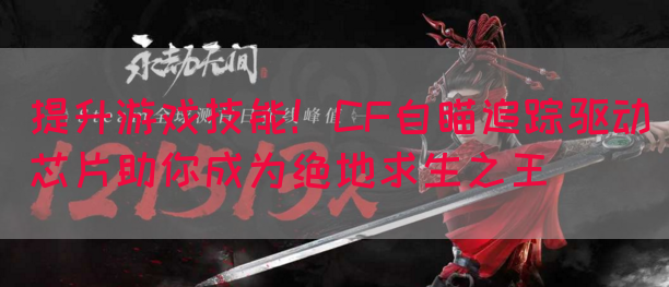 提升游戏技能！CF自瞄追踪驱动芯片助你成为绝地求生之王