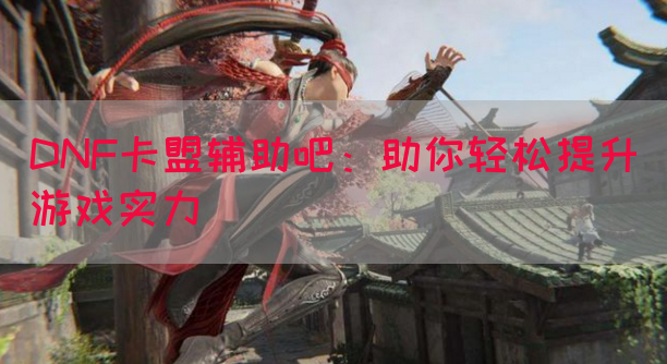 DNF卡盟辅助吧：助你轻松提升游戏实力
