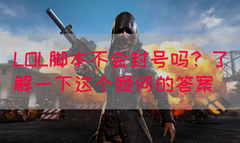 LOL脚本不会封号吗？了解一下这个疑问的答案