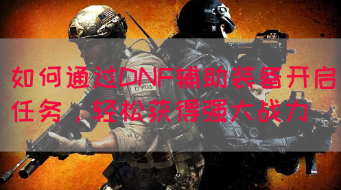 如何通过DNF辅助装备开启任务，轻松获得强大战力