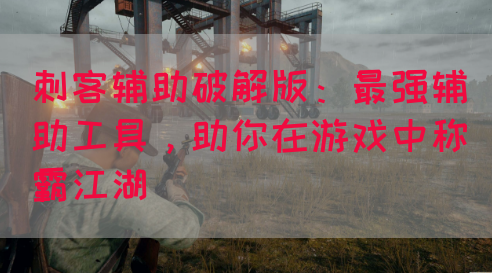 刺客辅助破解版：最强辅助工具，助你在游戏中称霸江湖