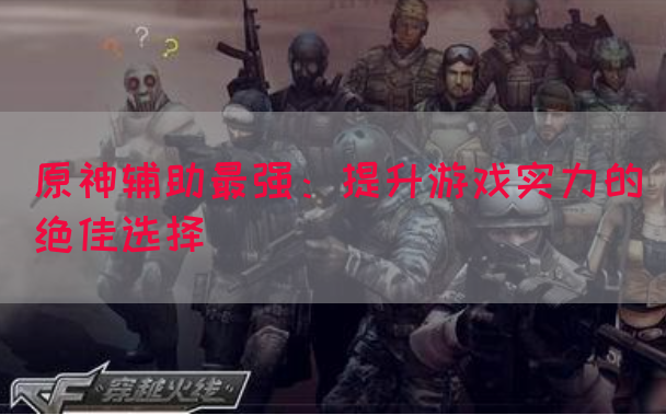 原神辅助最强：提升游戏实力的绝佳选择