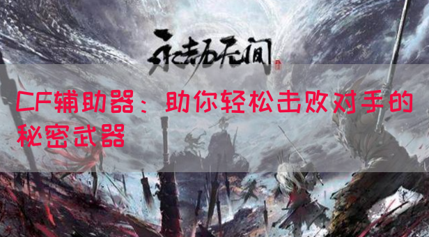 CF辅助器：助你轻松击败对手的秘密武器