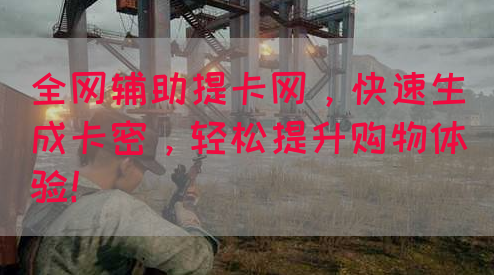 全网辅助提卡网，快速生成卡密，轻松提升购物体验！