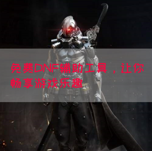 免费DNF辅助工具，让你畅享游戏乐趣