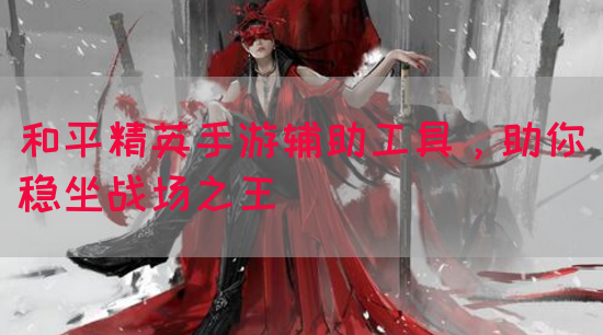和平精英手游辅助工具，助你稳坐战场之王