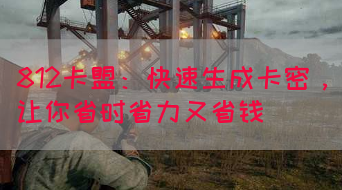 812卡盟：快速生成卡密，让你省时省力又省钱