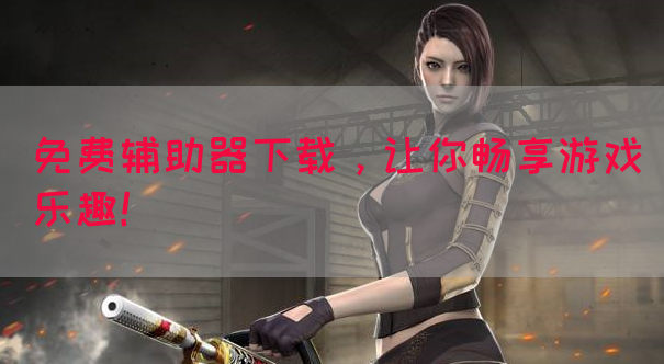 免费辅助器下载，让你畅享游戏乐趣！
