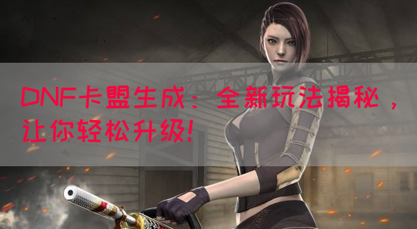 DNF卡盟生成：全新玩法揭秘，让你轻松升级！