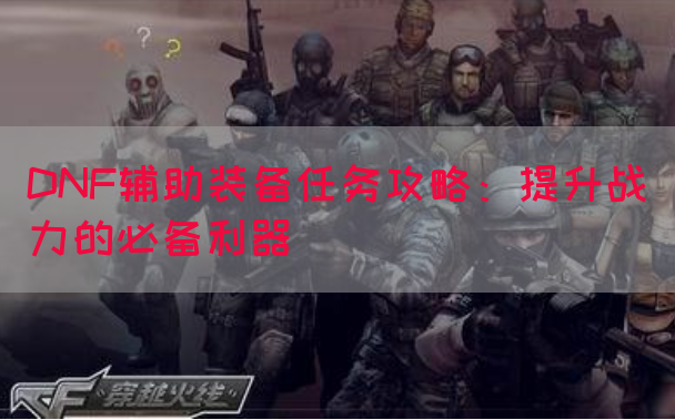 DNF辅助装备任务攻略：提升战力的必备利器