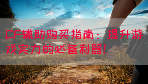 CF辅助购买指南：提升游戏实力的必备利器！