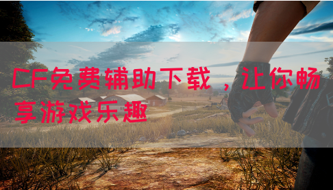 CF免费辅助下载，让你畅享游戏乐趣