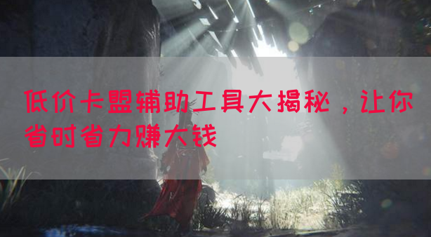 低价卡盟辅助工具大揭秘，让你省时省力赚大钱