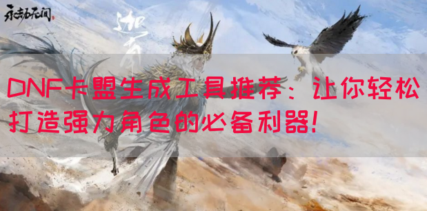 DNF卡盟生成工具推荐：让你轻松打造强力角色的必备利器！