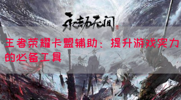 王者荣耀卡盟辅助：提升游戏实力的必备工具