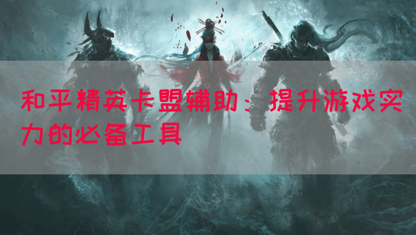 和平精英卡盟辅助：提升游戏实力的必备工具
