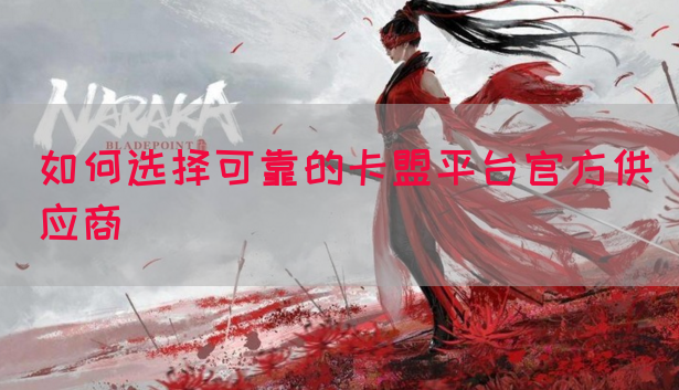 如何选择可靠的卡盟平台官方供应商