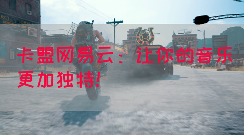 卡盟网易云：让你的音乐更加独特！