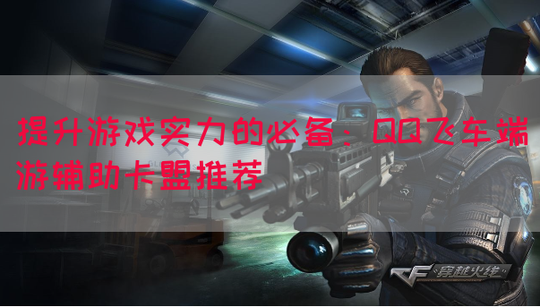 提升游戏实力的必备：QQ飞车端游辅助卡盟推荐