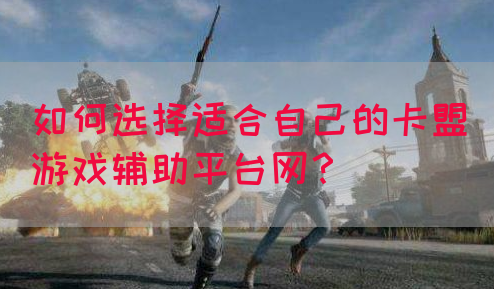 如何选择适合自己的卡盟游戏辅助平台网？(图1)