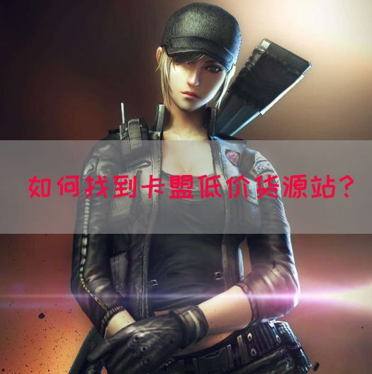 如何找到卡盟低价货源站？