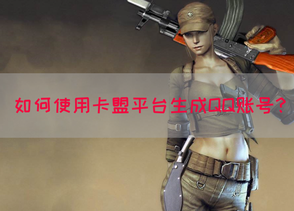 如何使用卡盟平台生成QQ账号？