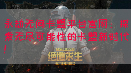 永劫无间卡盟平台官网：探索无尽可能性的卡盟新时代！
