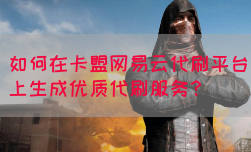 如何在卡盟网易云代刷平台上生成优质代刷服务？