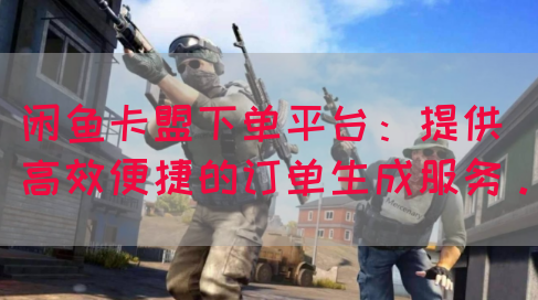 闲鱼卡盟下单平台：提供高效便捷的订单生成服务。