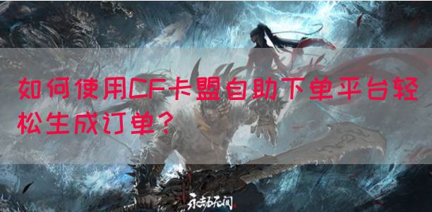 如何使用CF卡盟自助下单平台轻松生成订单？