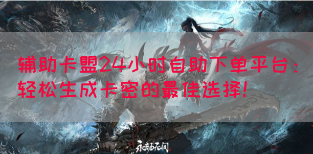 辅助卡盟24小时自助下单平台：轻松生成卡密的最佳选择！