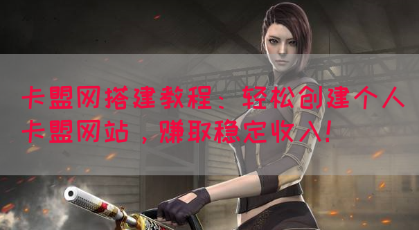 卡盟网搭建教程：轻松创建个人卡盟网站，赚取稳定收入！