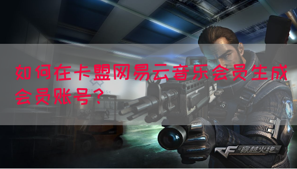 如何在卡盟网易云音乐会员生成会员账号？