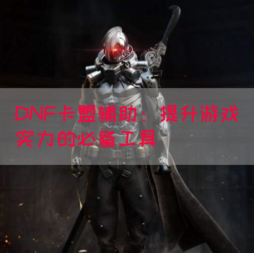 DNF卡盟辅助:提升游戏实力的必备工具(图1) DNF卡盟辅助:提升游戏实力的必备工具(图1)