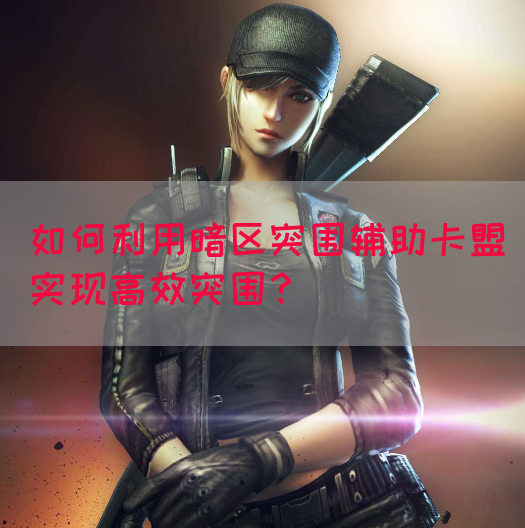 如何利用暗区突围辅助卡盟实现高效突围？