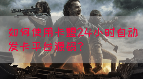 如何使用卡盟24小时自动发卡平台源码？