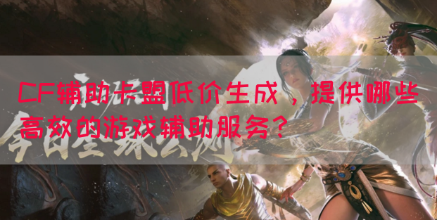 CF辅助卡盟低价生成，提供哪些高效的游戏辅助服务？