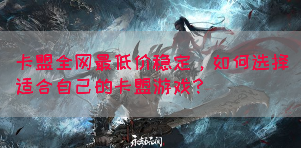 卡盟全网最低价稳定，如何选择适合自己的卡盟游戏？