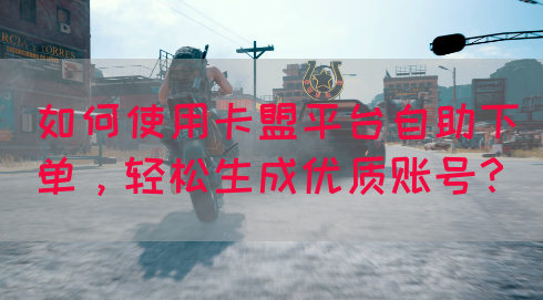 如何使用卡盟平台自助下单，轻松生成优质账号？
