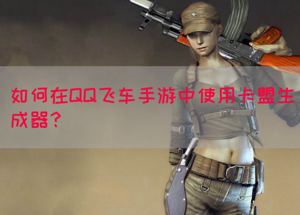 如何在QQ飞车手游中使用卡盟生成器？